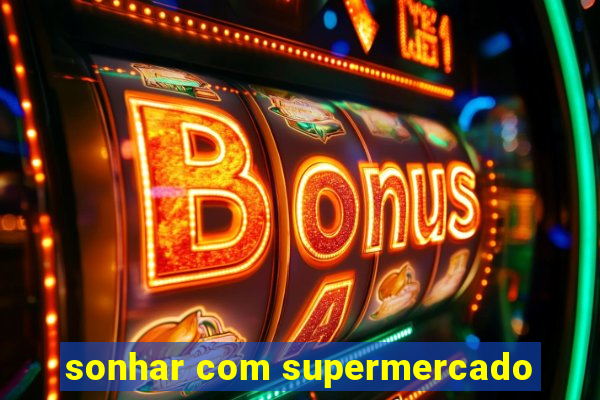 sonhar com supermercado